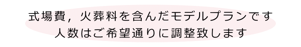 式場費,火葬料も含んだモデルプランです。人数はご希望通りに調整致します。